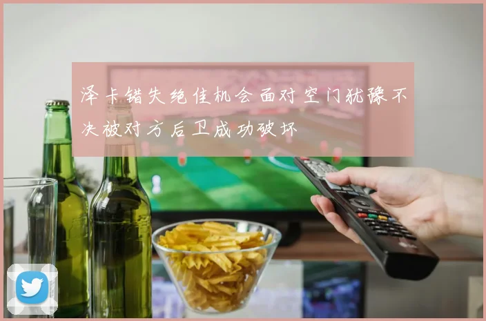 泽卡错失绝佳机会面对空门犹豫不决被对方后卫成功破坏