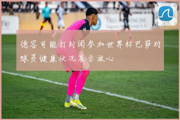 德容可能打封闭参加世界杯巴萨对球员健康状况表示放心