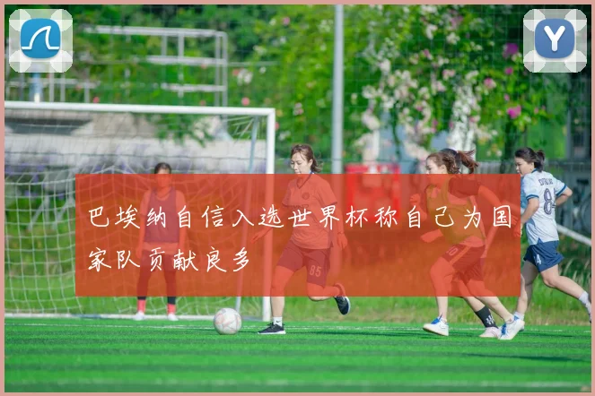 巴埃纳自信入选世界杯称自己为国家队贡献良多