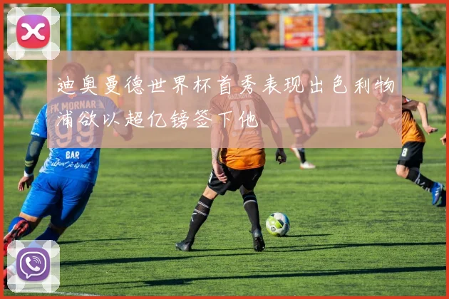 迪奥曼德世界杯首秀表现出色利物浦欲以超亿镑签下他