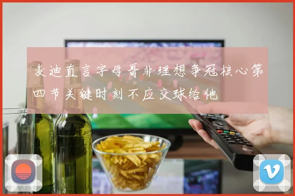 麦迪直言字母哥非理想争冠核心第四节关键时刻不应交球给他