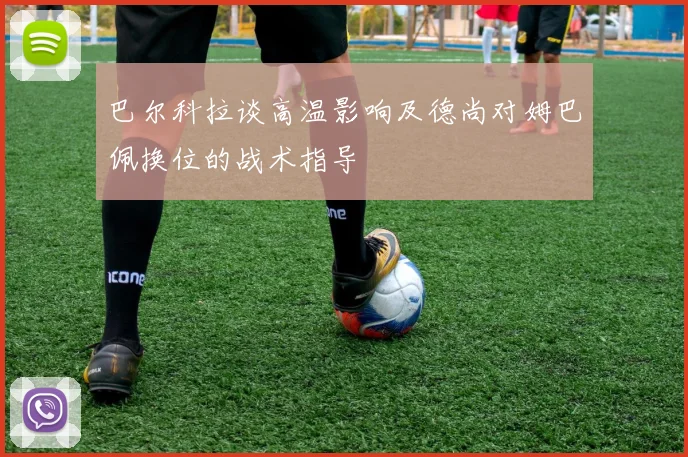 巴尔科拉谈高温影响及德尚对姆巴佩换位的战术指导