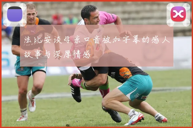 法比安谈母亲口音被加字幕的感人故事与深厚情感