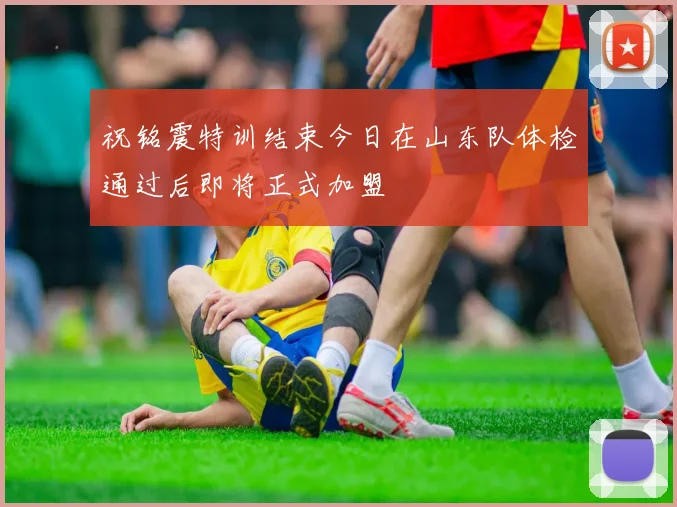 祝铭震特训结束今日在山东队体检通过后即将正式加盟