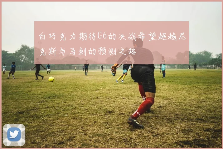 白巧克力期待G6的决战希望超越尼克斯与马刺的预测之路
