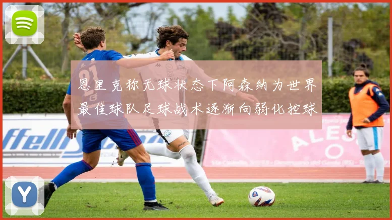 恩里克称无球状态下阿森纳为世界最佳球队足球战术逐渐向弱化控球转型