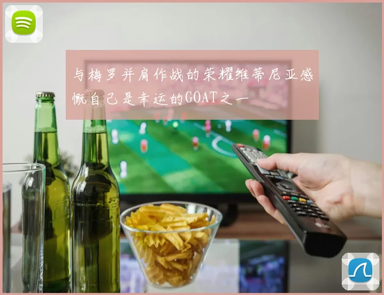 与梅罗并肩作战的荣耀维蒂尼亚感慨自己是幸运的GOAT之一
