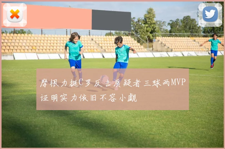 摩根力挺C罗反击质疑者三球两MVP证明实力依旧不容小觑