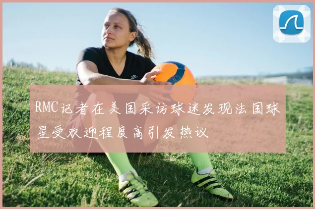 RMC记者在美国采访球迷发现法国球星受欢迎程度高引发热议