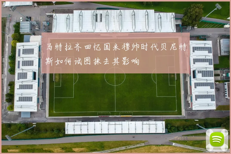马特拉齐回忆国米穆帅时代贝尼特斯如何试图抹去其影响