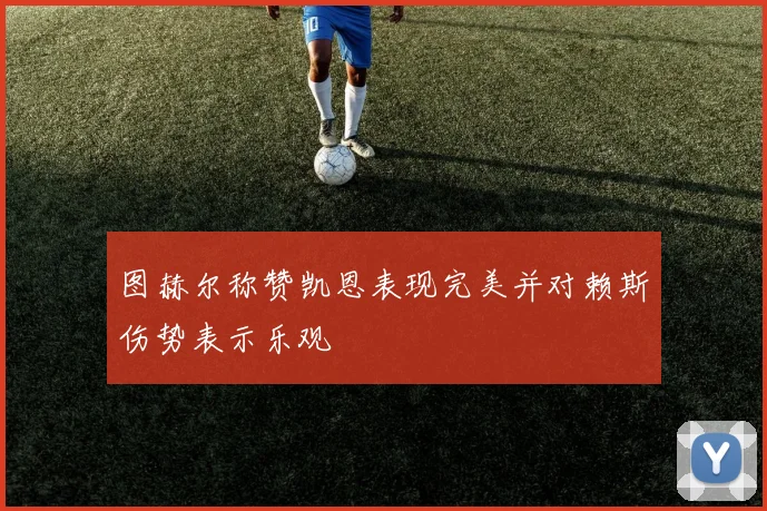图赫尔称赞凯恩表现完美并对赖斯伤势表示乐观